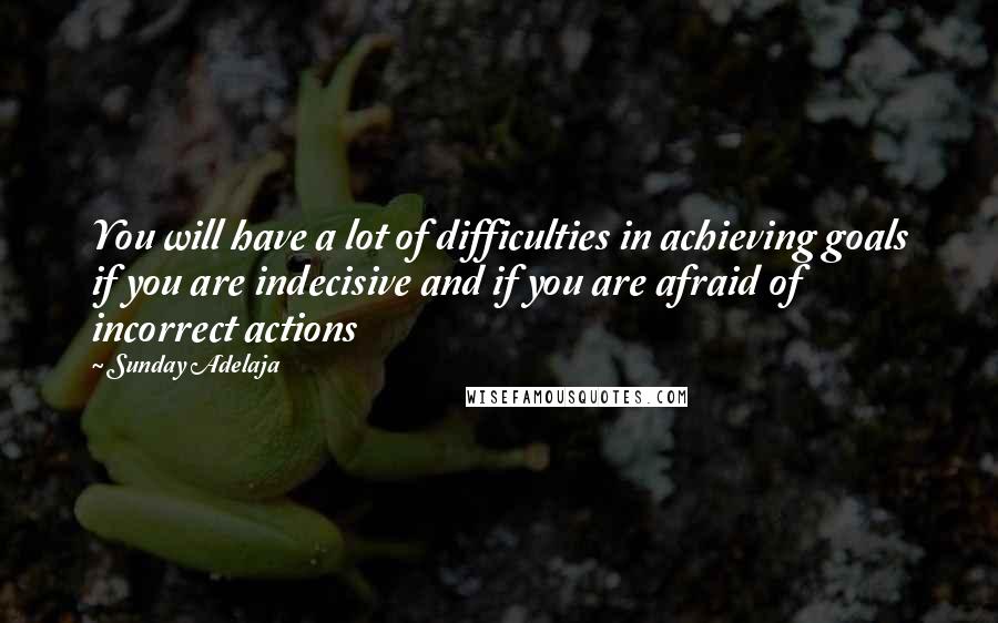 Sunday Adelaja Quotes: You will have a lot of difficulties in achieving goals if you are indecisive and if you are afraid of incorrect actions