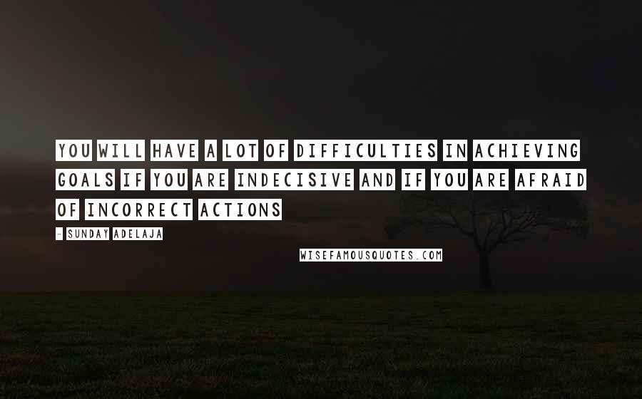 Sunday Adelaja Quotes: You will have a lot of difficulties in achieving goals if you are indecisive and if you are afraid of incorrect actions