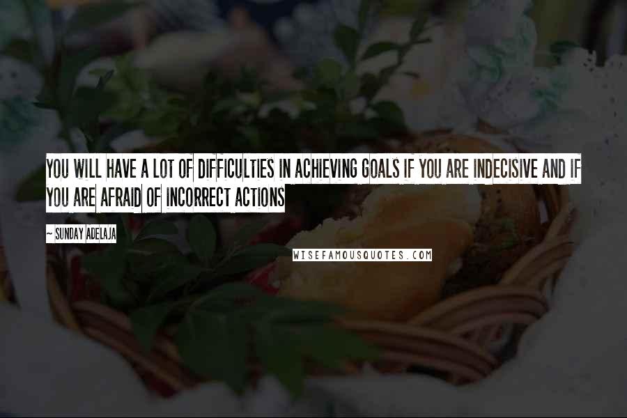 Sunday Adelaja Quotes: You will have a lot of difficulties in achieving goals if you are indecisive and if you are afraid of incorrect actions