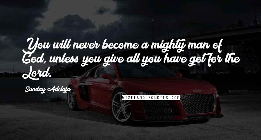 Sunday Adelaja Quotes: You will never become a mighty man of God, unless you give all you have got for the Lord.