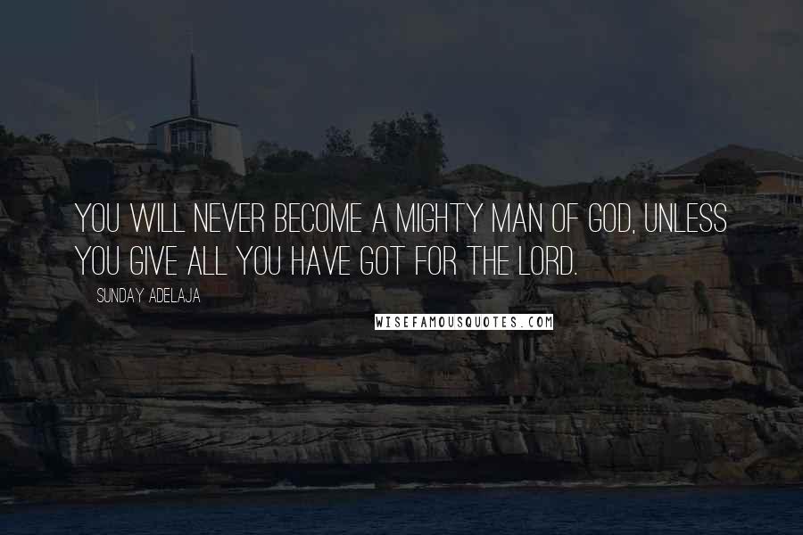 Sunday Adelaja Quotes: You will never become a mighty man of God, unless you give all you have got for the Lord.