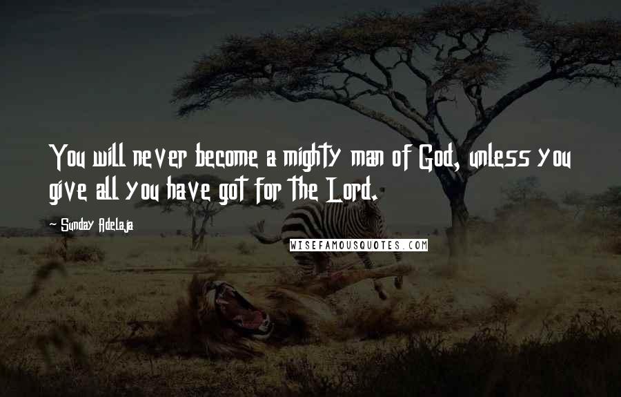 Sunday Adelaja Quotes: You will never become a mighty man of God, unless you give all you have got for the Lord.