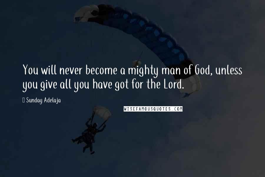 Sunday Adelaja Quotes: You will never become a mighty man of God, unless you give all you have got for the Lord.