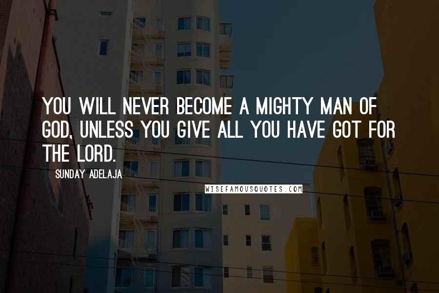 Sunday Adelaja Quotes: You will never become a mighty man of God, unless you give all you have got for the Lord.