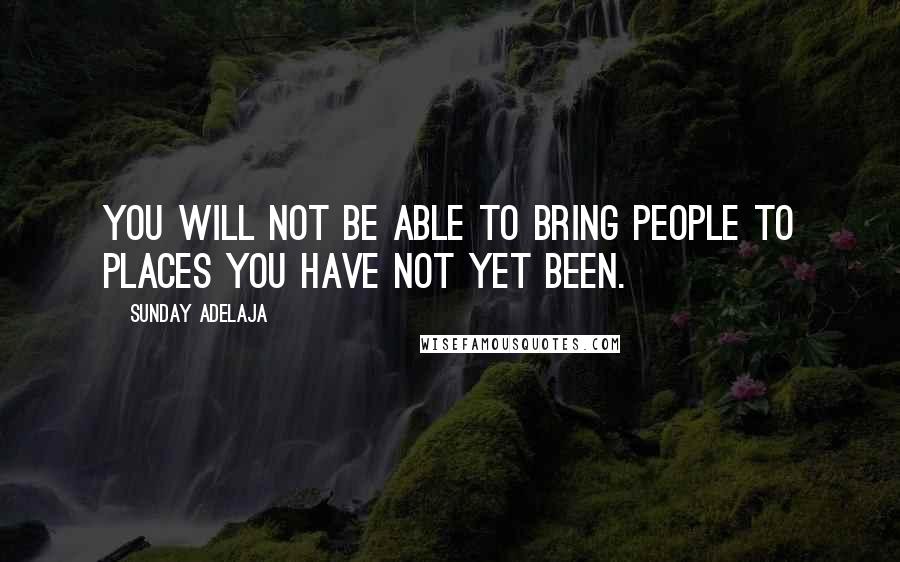 Sunday Adelaja Quotes: You will not be able to bring people to places you have not yet been.