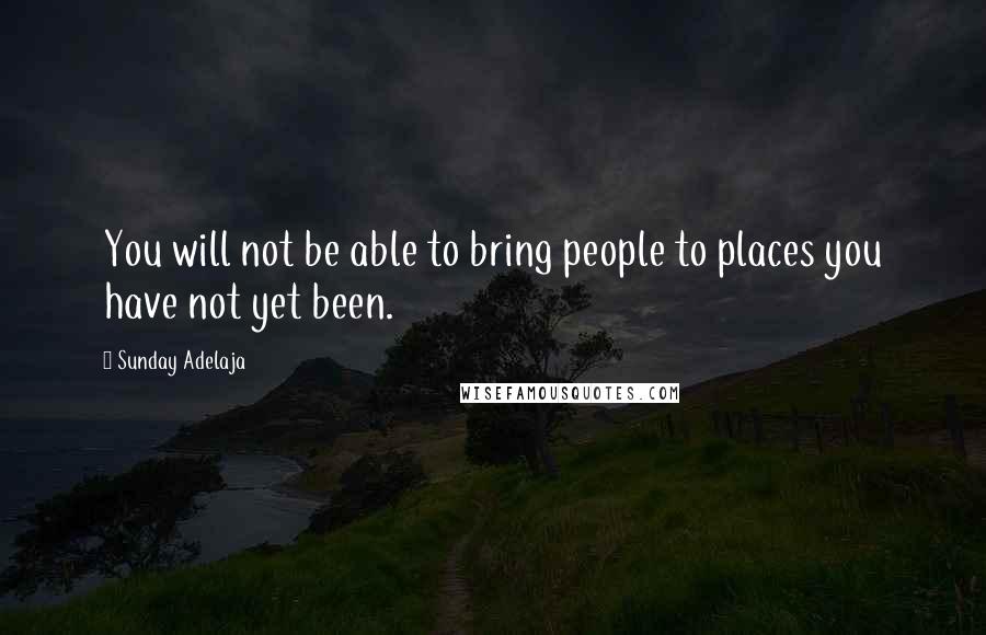 Sunday Adelaja Quotes: You will not be able to bring people to places you have not yet been.