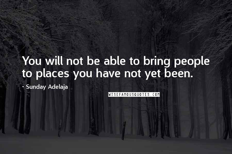 Sunday Adelaja Quotes: You will not be able to bring people to places you have not yet been.