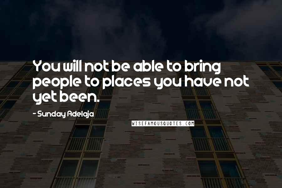 Sunday Adelaja Quotes: You will not be able to bring people to places you have not yet been.