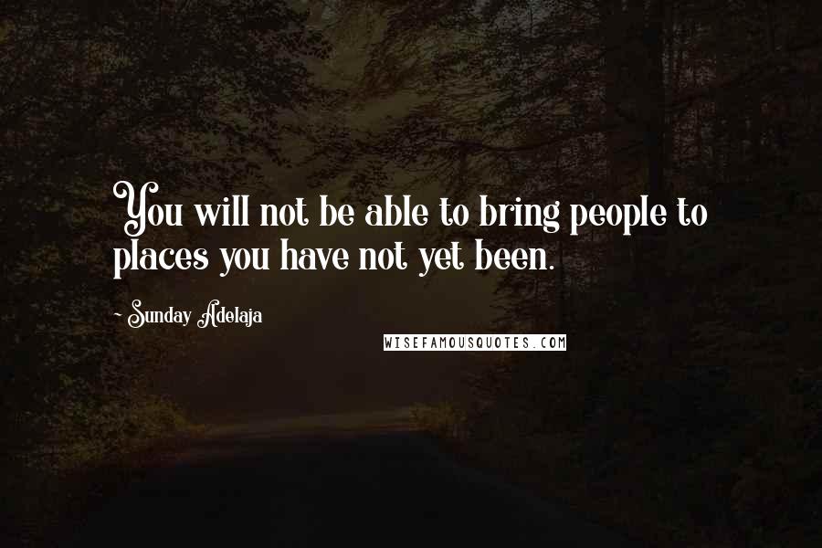 Sunday Adelaja Quotes: You will not be able to bring people to places you have not yet been.