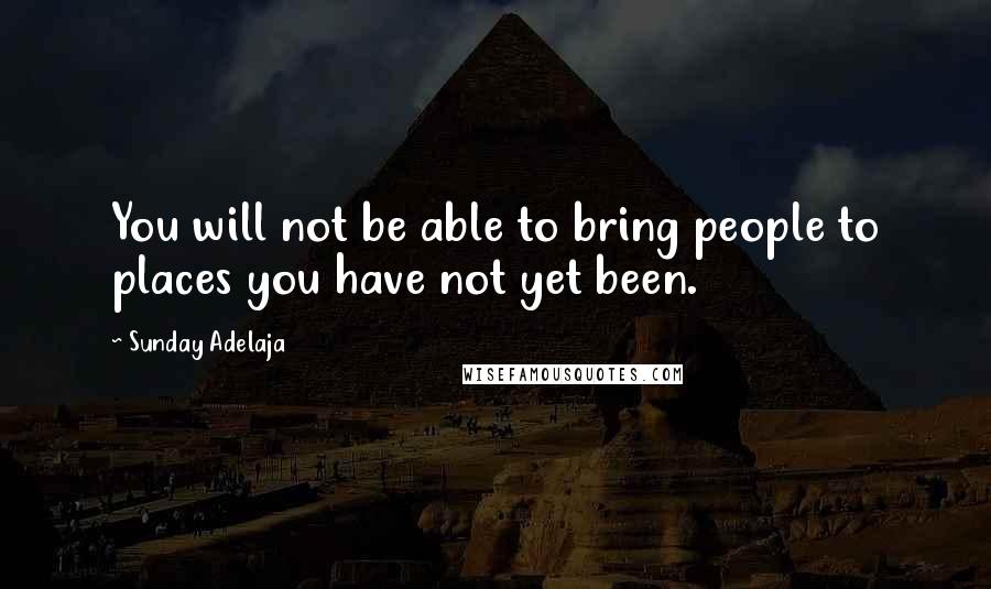 Sunday Adelaja Quotes: You will not be able to bring people to places you have not yet been.