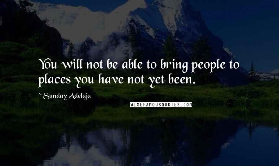 Sunday Adelaja Quotes: You will not be able to bring people to places you have not yet been.