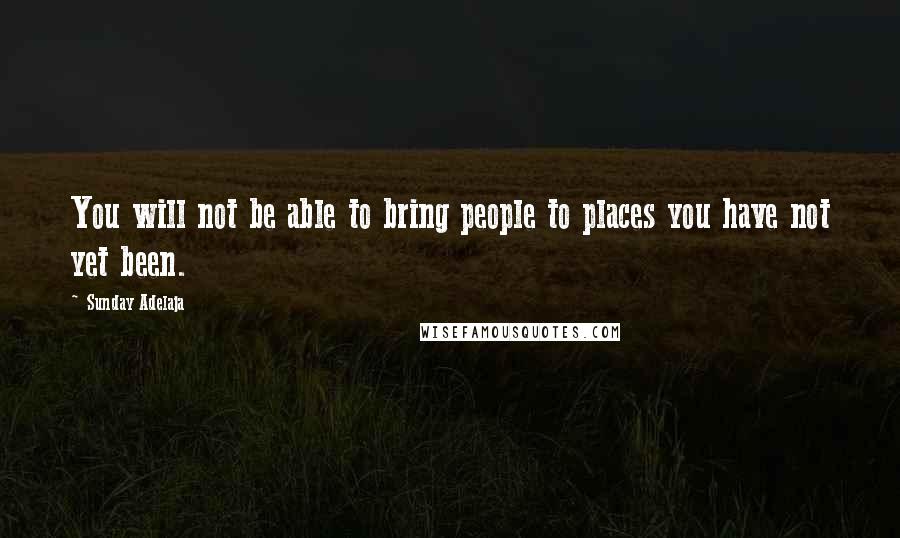 Sunday Adelaja Quotes: You will not be able to bring people to places you have not yet been.