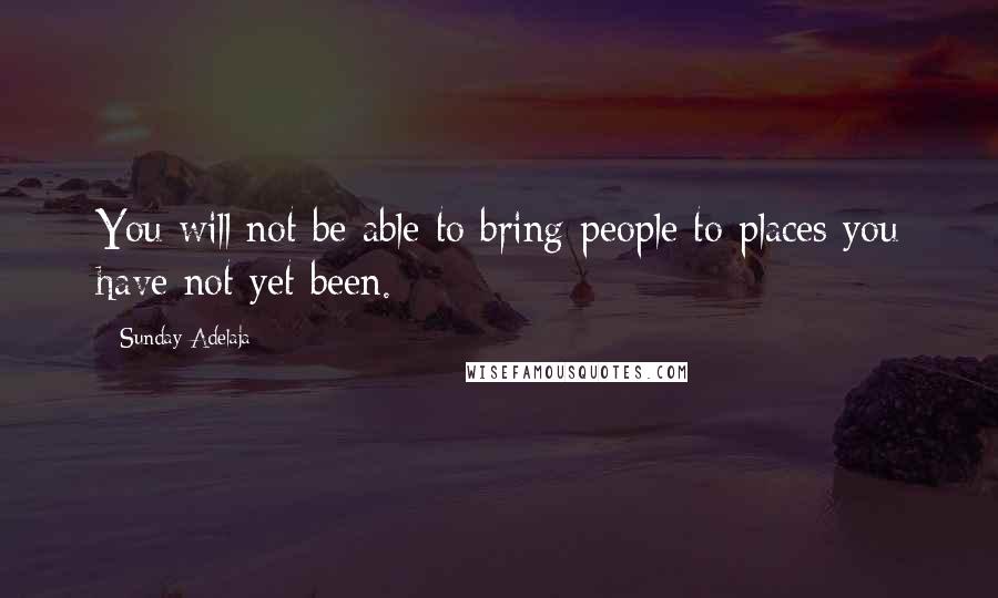 Sunday Adelaja Quotes: You will not be able to bring people to places you have not yet been.