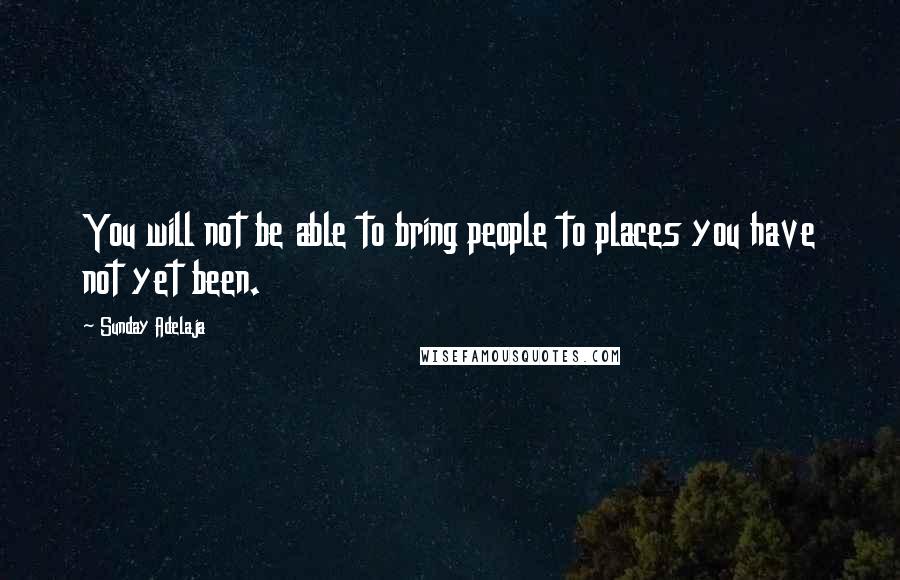 Sunday Adelaja Quotes: You will not be able to bring people to places you have not yet been.