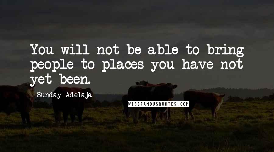 Sunday Adelaja Quotes: You will not be able to bring people to places you have not yet been.