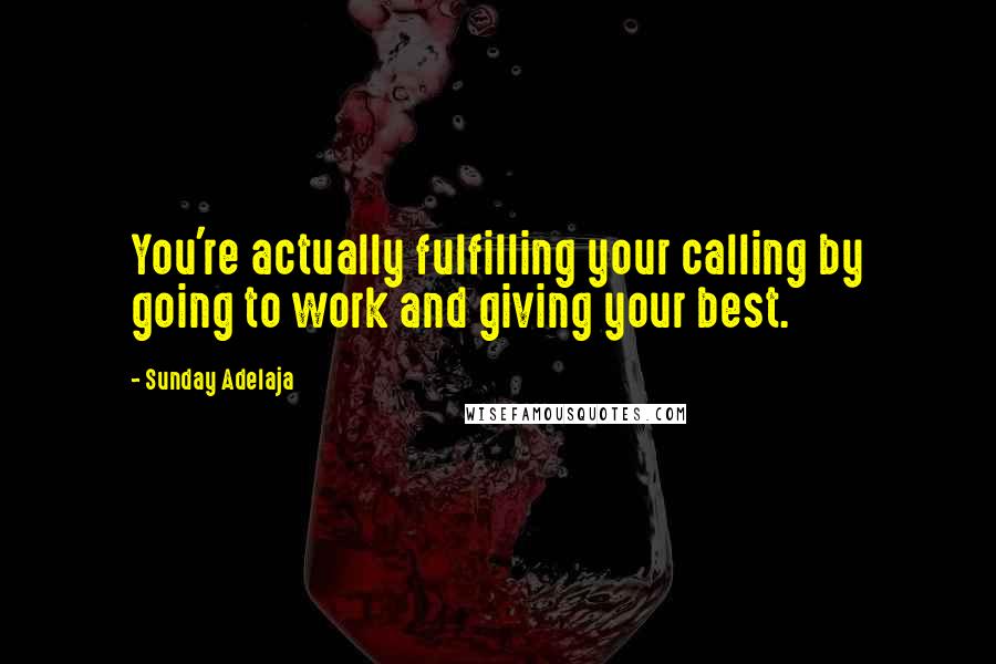 Sunday Adelaja Quotes: You're actually fulfilling your calling by going to work and giving your best.