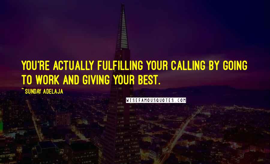 Sunday Adelaja Quotes: You're actually fulfilling your calling by going to work and giving your best.