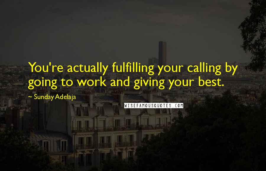 Sunday Adelaja Quotes: You're actually fulfilling your calling by going to work and giving your best.