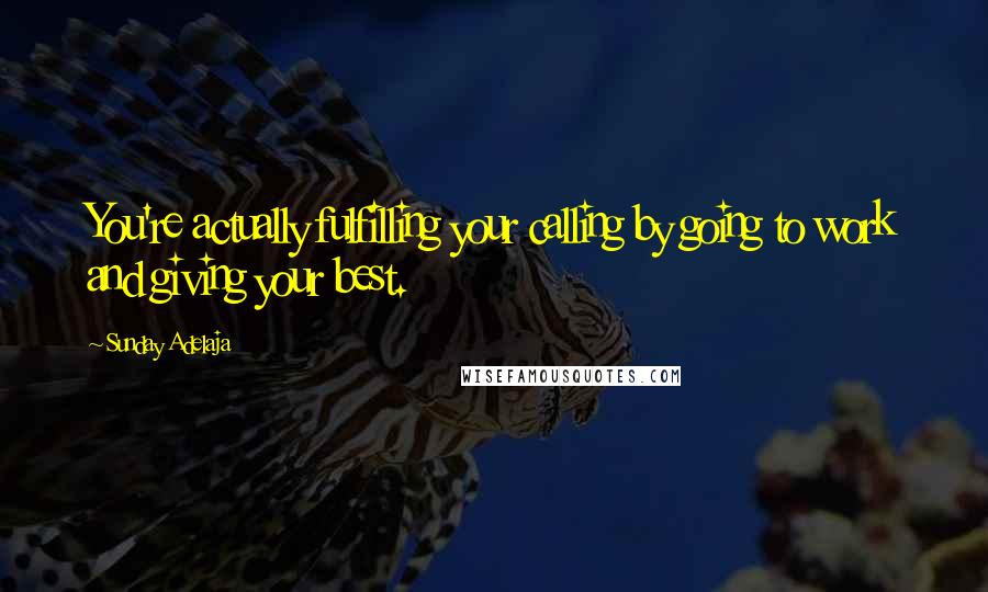 Sunday Adelaja Quotes: You're actually fulfilling your calling by going to work and giving your best.