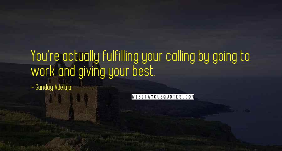 Sunday Adelaja Quotes: You're actually fulfilling your calling by going to work and giving your best.