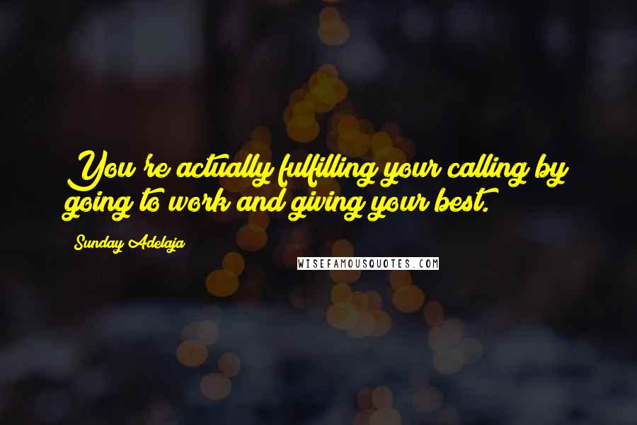 Sunday Adelaja Quotes: You're actually fulfilling your calling by going to work and giving your best.