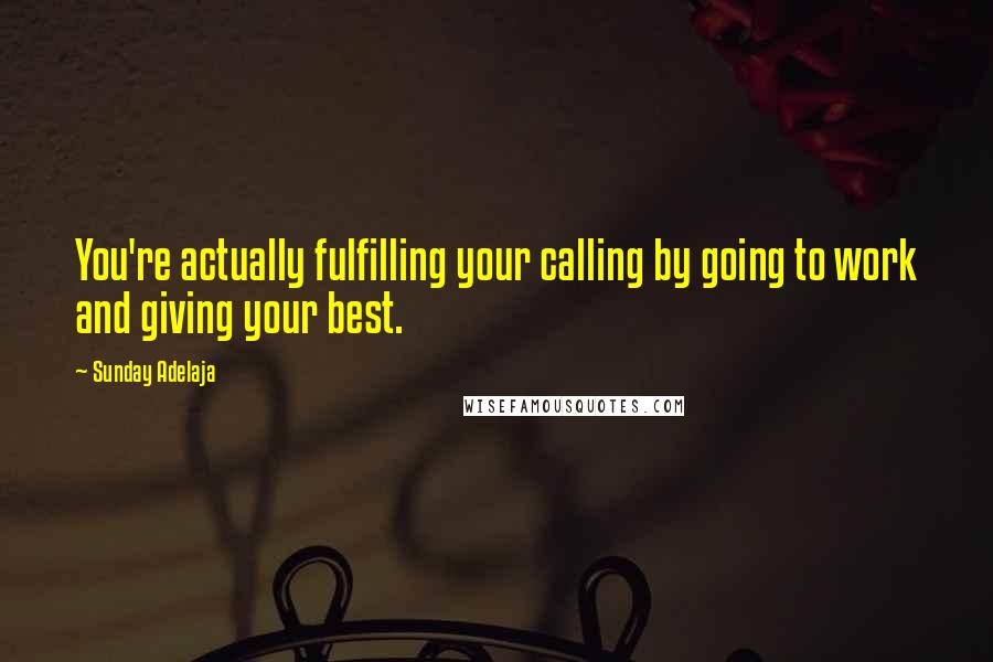 Sunday Adelaja Quotes: You're actually fulfilling your calling by going to work and giving your best.