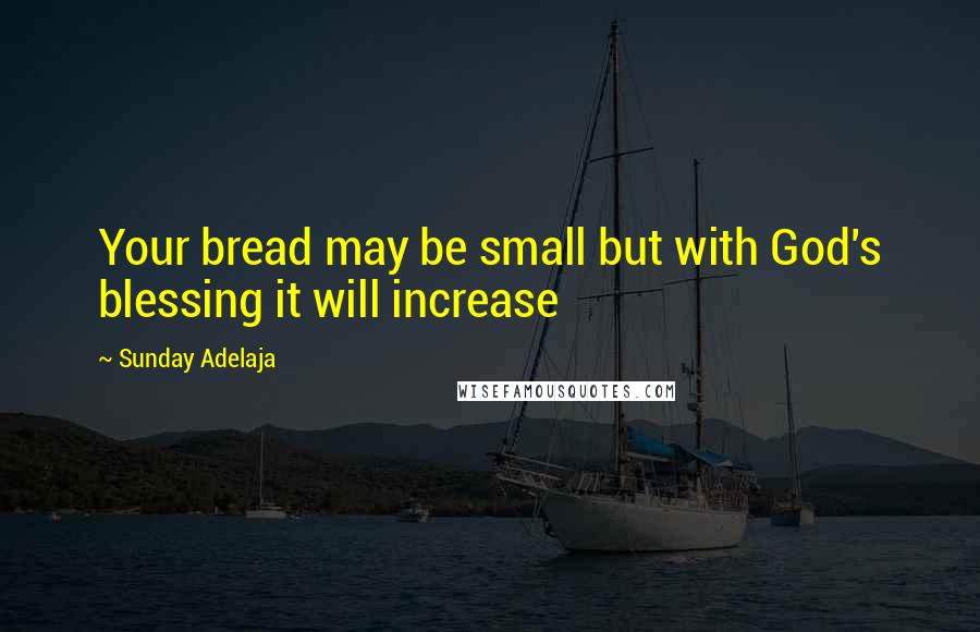 Sunday Adelaja Quotes: Your bread may be small but with God's blessing it will increase