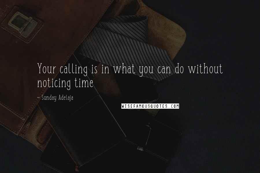 Sunday Adelaja Quotes: Your calling is in what you can do without noticing time