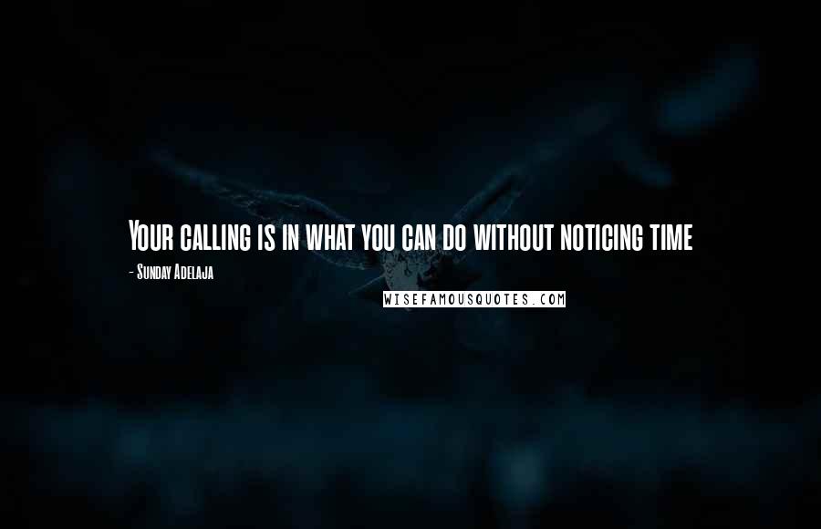 Sunday Adelaja Quotes: Your calling is in what you can do without noticing time