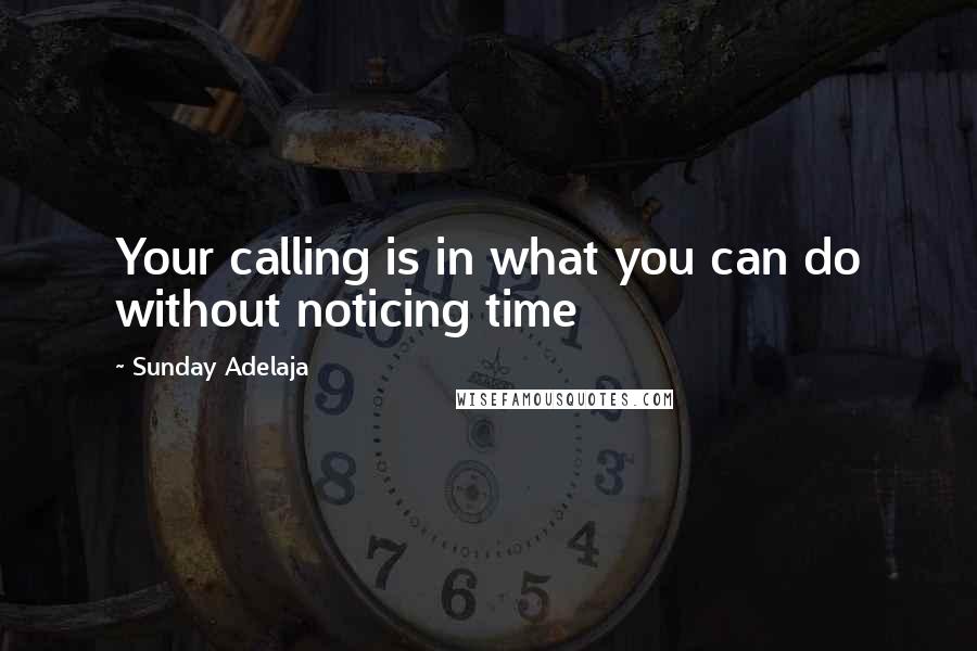 Sunday Adelaja Quotes: Your calling is in what you can do without noticing time
