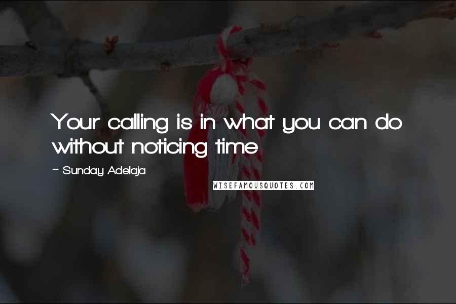 Sunday Adelaja Quotes: Your calling is in what you can do without noticing time