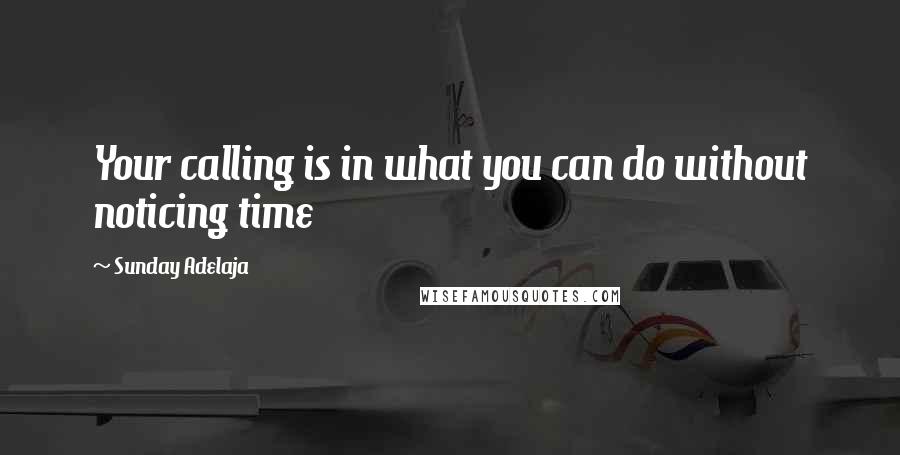 Sunday Adelaja Quotes: Your calling is in what you can do without noticing time