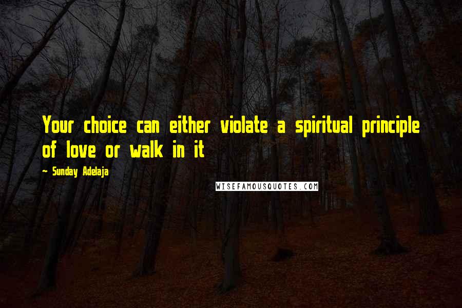 Sunday Adelaja Quotes: Your choice can either violate a spiritual principle of love or walk in it