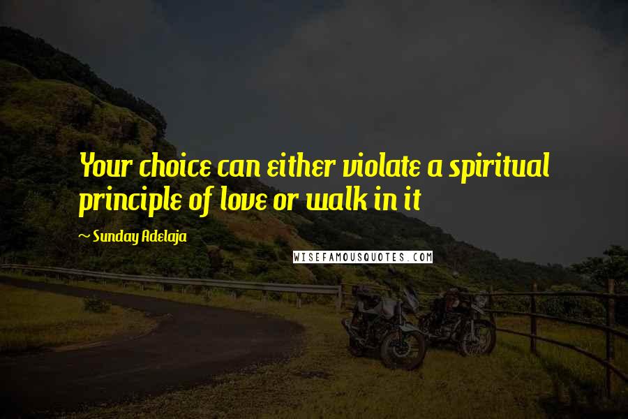 Sunday Adelaja Quotes: Your choice can either violate a spiritual principle of love or walk in it