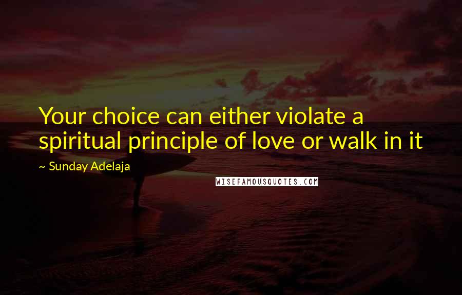 Sunday Adelaja Quotes: Your choice can either violate a spiritual principle of love or walk in it