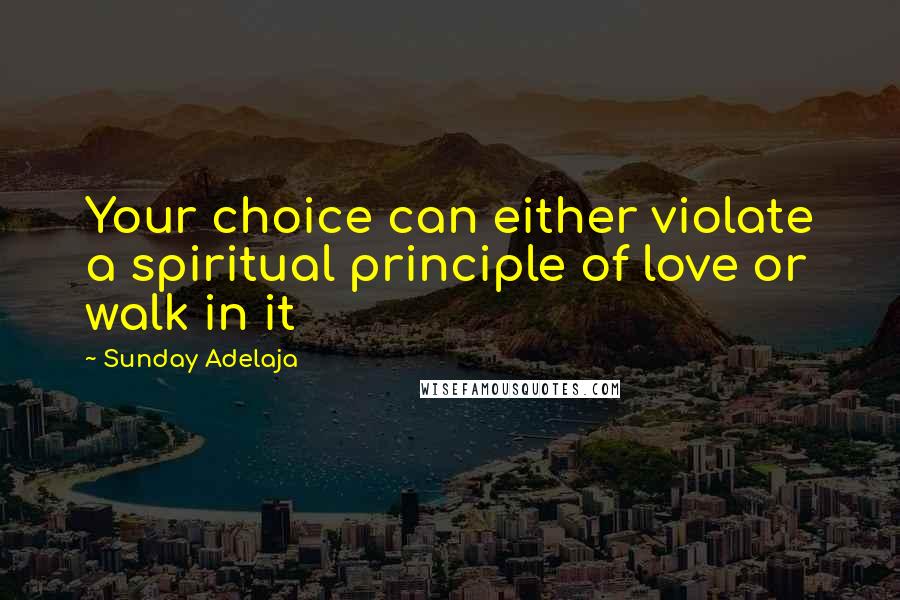 Sunday Adelaja Quotes: Your choice can either violate a spiritual principle of love or walk in it