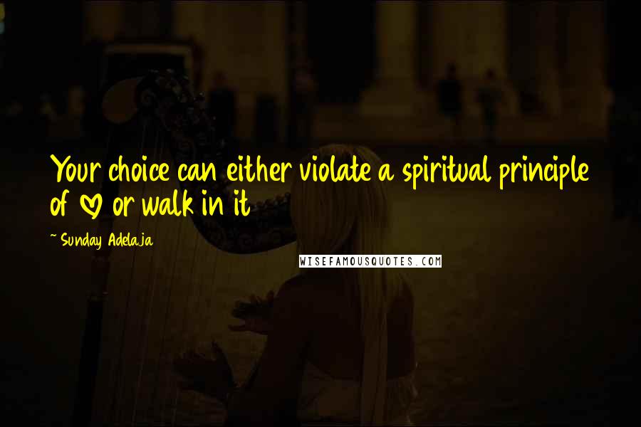 Sunday Adelaja Quotes: Your choice can either violate a spiritual principle of love or walk in it