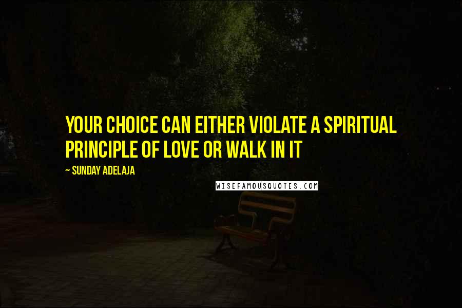 Sunday Adelaja Quotes: Your choice can either violate a spiritual principle of love or walk in it