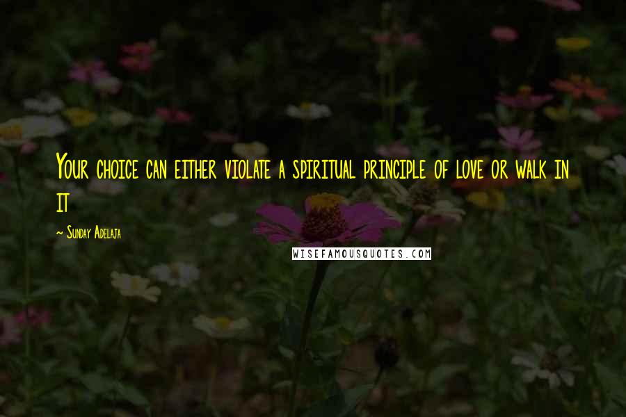 Sunday Adelaja Quotes: Your choice can either violate a spiritual principle of love or walk in it