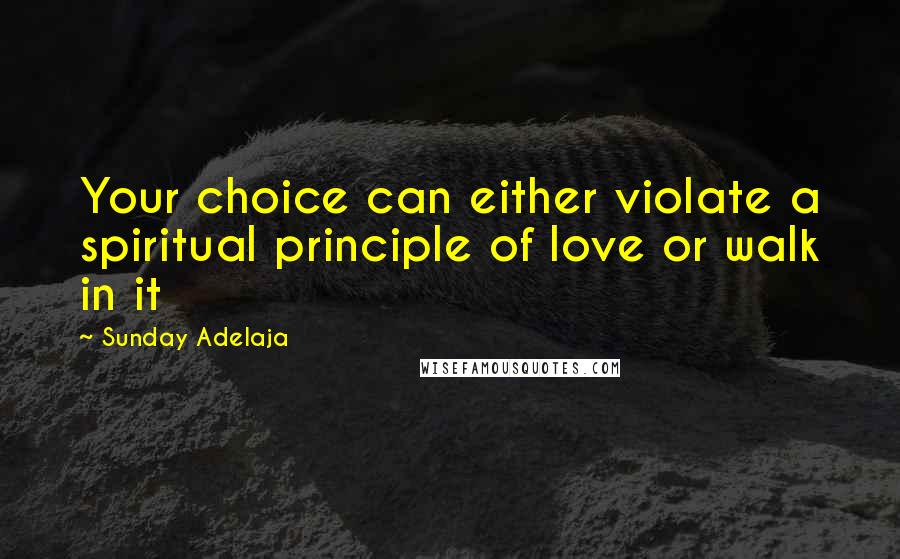 Sunday Adelaja Quotes: Your choice can either violate a spiritual principle of love or walk in it