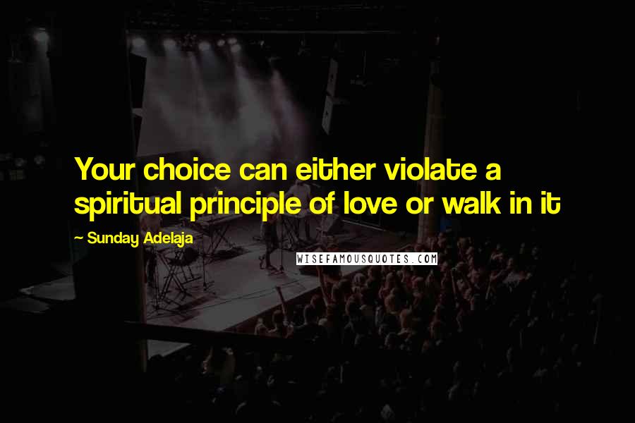 Sunday Adelaja Quotes: Your choice can either violate a spiritual principle of love or walk in it