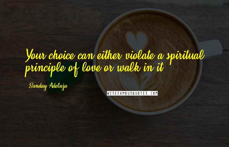 Sunday Adelaja Quotes: Your choice can either violate a spiritual principle of love or walk in it