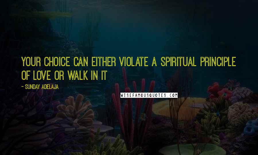 Sunday Adelaja Quotes: Your choice can either violate a spiritual principle of love or walk in it
