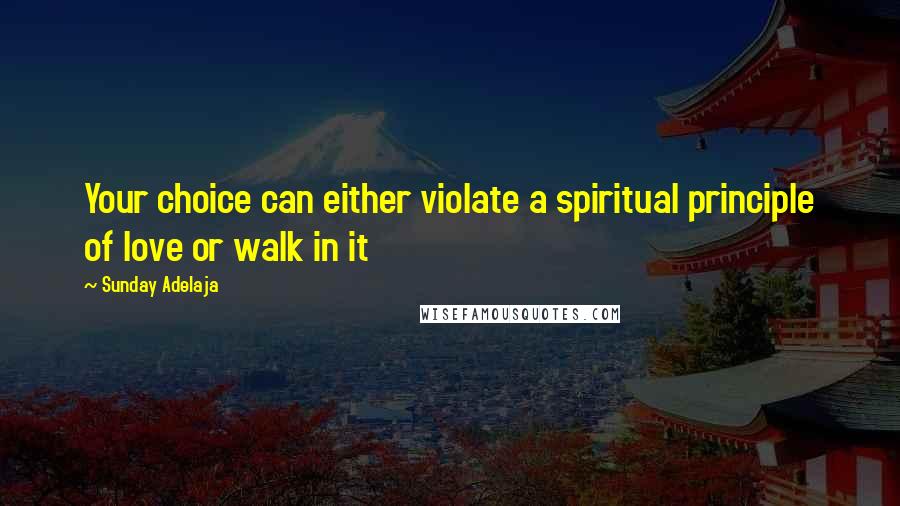 Sunday Adelaja Quotes: Your choice can either violate a spiritual principle of love or walk in it
