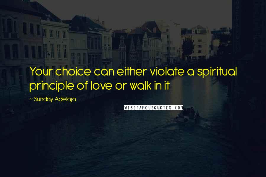 Sunday Adelaja Quotes: Your choice can either violate a spiritual principle of love or walk in it