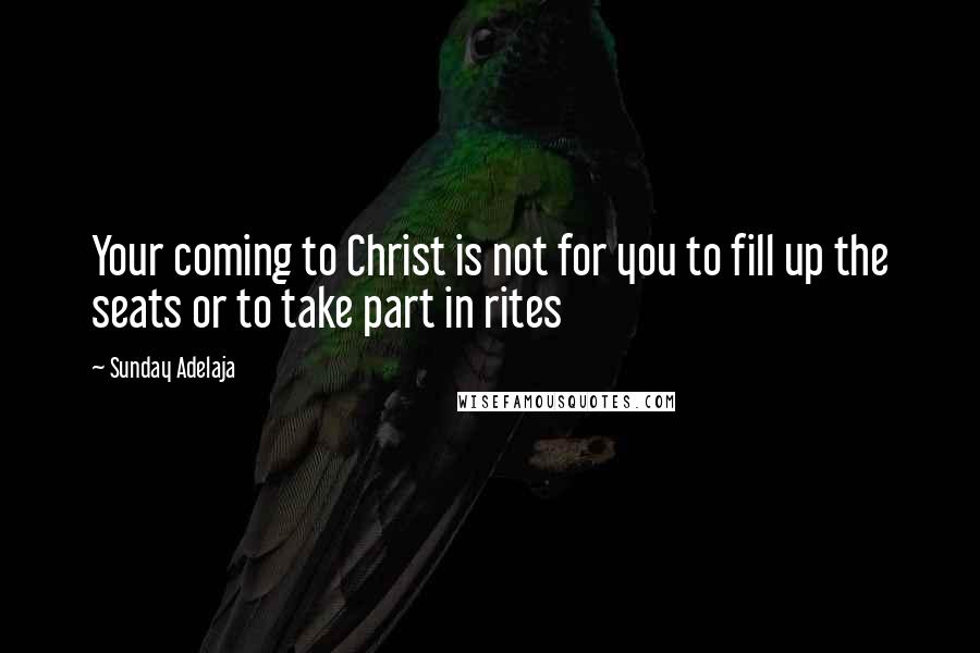 Sunday Adelaja Quotes: Your coming to Christ is not for you to fill up the seats or to take part in rites