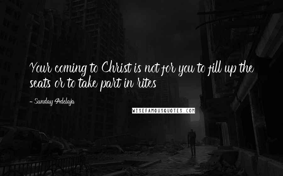 Sunday Adelaja Quotes: Your coming to Christ is not for you to fill up the seats or to take part in rites