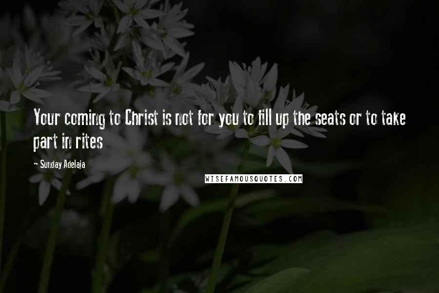 Sunday Adelaja Quotes: Your coming to Christ is not for you to fill up the seats or to take part in rites