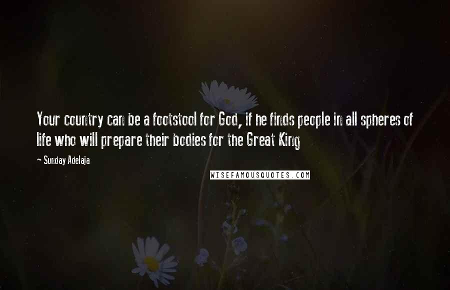 Sunday Adelaja Quotes: Your country can be a footstool for God, if he finds people in all spheres of life who will prepare their bodies for the Great King