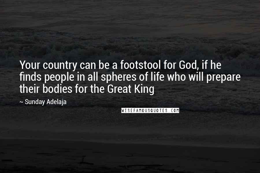 Sunday Adelaja Quotes: Your country can be a footstool for God, if he finds people in all spheres of life who will prepare their bodies for the Great King